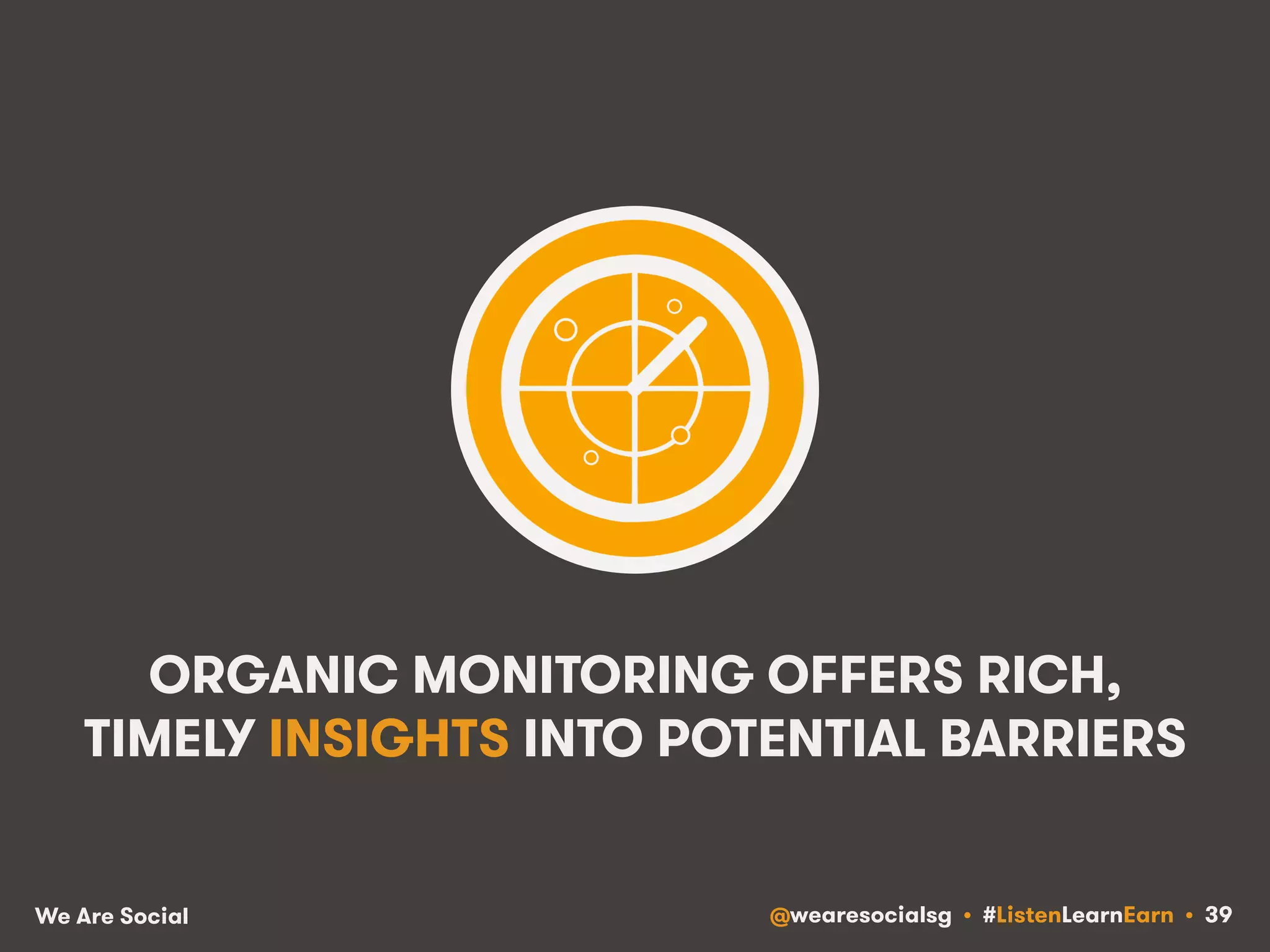 ORGANIC MONITORING OFFERS RICH, 
TIMELY INSIGHTS INTO POTENTIAL BARRIERS 
We Are Social @wearesocialsg • #ListenLearnEarn • 39 
 