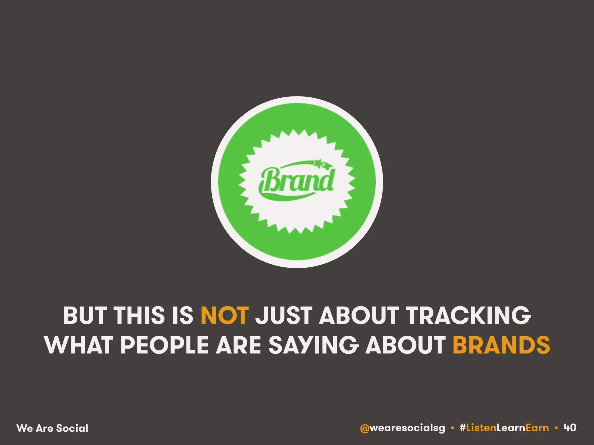 BUT THIS IS NOT JUST ABOUT TRACKING 
WHAT PEOPLE ARE SAYING ABOUT BRANDS 
We Are Social @wearesocialsg • #ListenLearnEarn • 40 
 