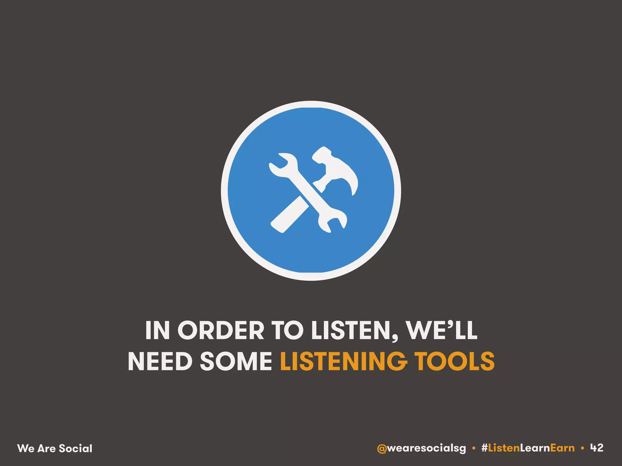 IN ORDER TO LISTEN, WE’LL 
NEED SOME LISTENING TOOLS 
We Are Social @wearesocialsg • #ListenLearnEarn • 42 
 