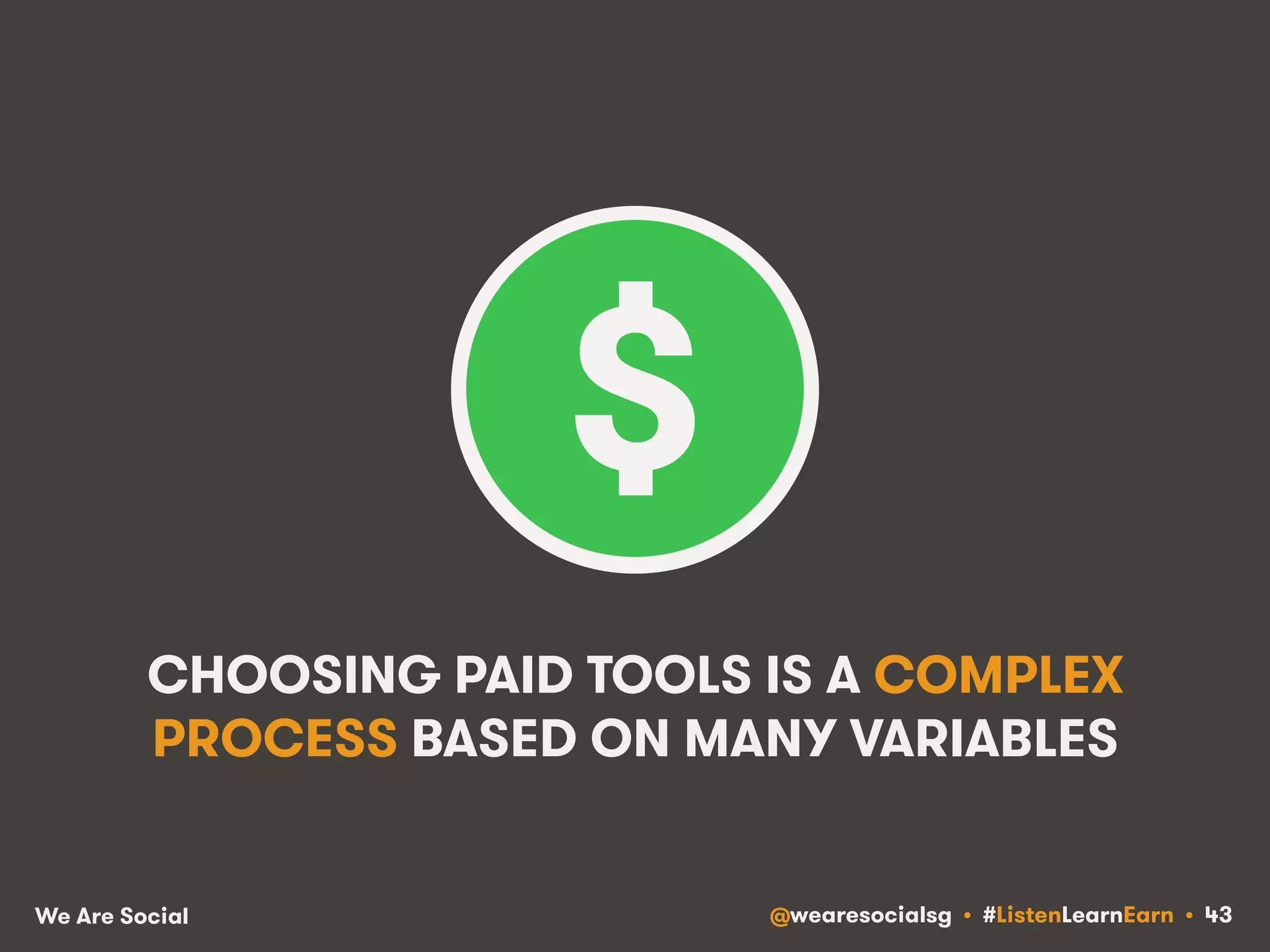 CHOOSING PAID TOOLS IS A COMPLEX 
PROCESS BASED ON MANY VARIABLES 
We Are Social @wearesocialsg • #ListenLearnEarn • 43 
 