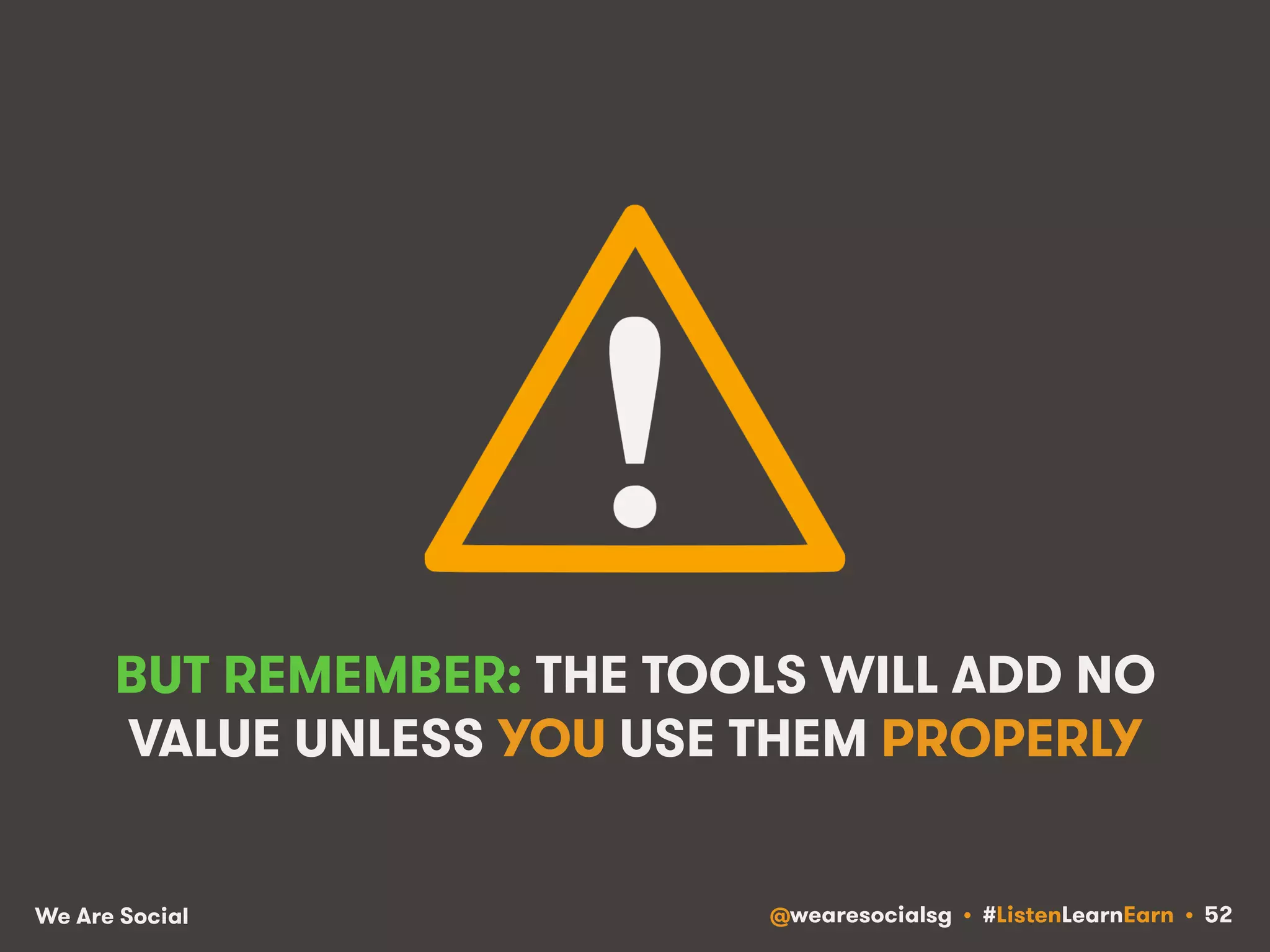 BUT REMEMBER: THE TOOLS WILL ADD NO 
VALUE UNLESS YOU USE THEM PROPERLY 
We Are Social @wearesocialsg • #ListenLearnEarn • 52 
 