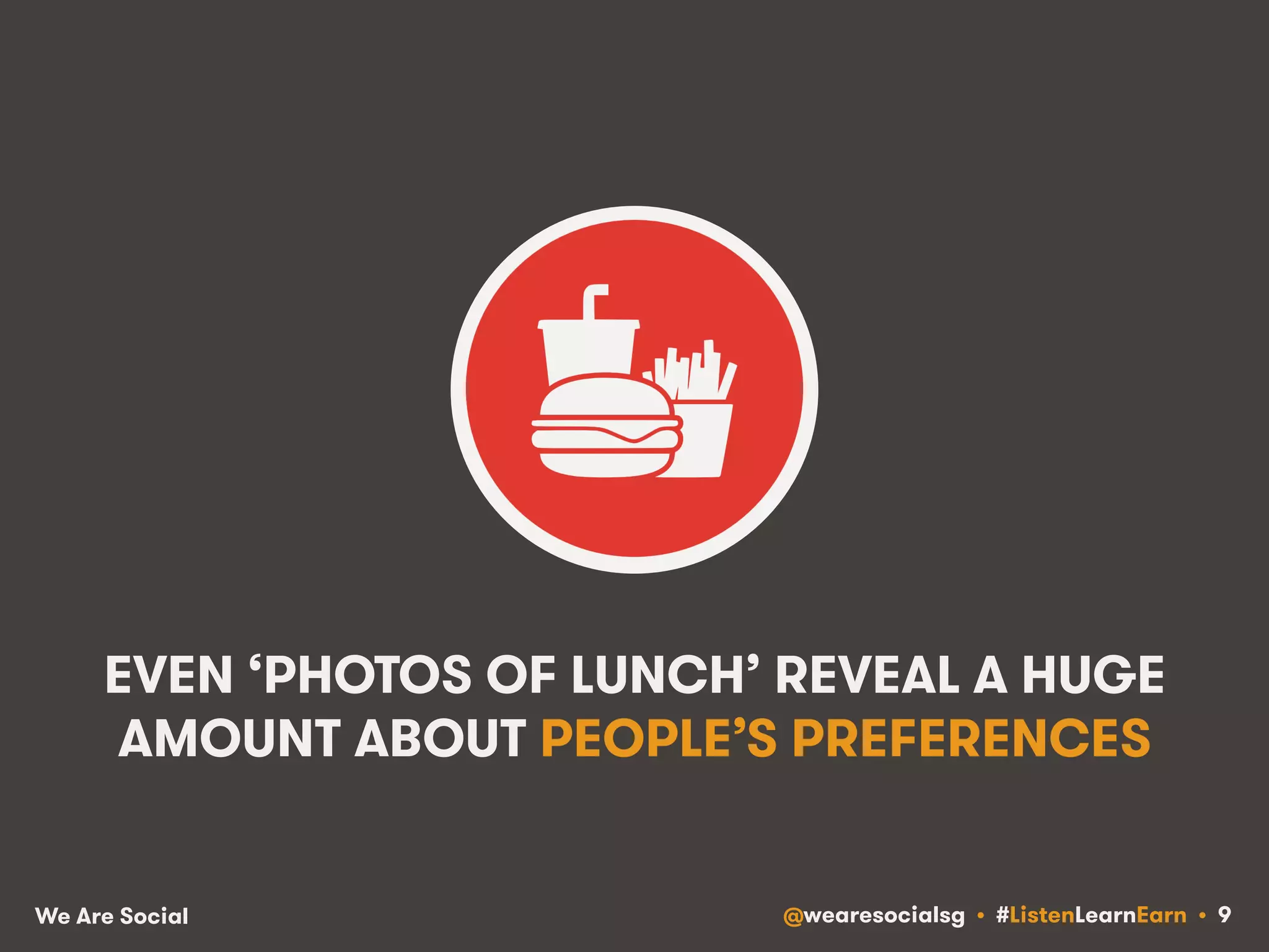 EVEN ‘PHOTOS OF LUNCH’ REVEAL A HUGE 
AMOUNT ABOUT PEOPLE’S PREFERENCES 
We Are Social @wearesocialsg • #ListenLearnEarn • 9 
 