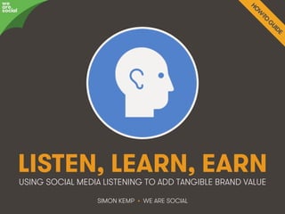 LISTEN, LEARN, EARN 
USING SOCIAL MEDIA LISTENING TO ADD TANGIBLE BRAND VALUE 
SIMON KEMP • WE ARE SOCIAL 
awree social 
We Are Social @wearesocialsg • #ListenLearnEarn • 1 
 
