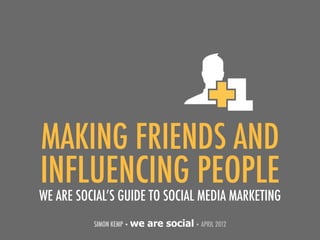 MAKING FRIENDS AND
INFLUENCING PEOPLE
WE ARE SOCIAL’S GUIDE TO SOCIAL MEDIA MARKETING
          SIMON KEMP • we   are social • APRIL 2012
 