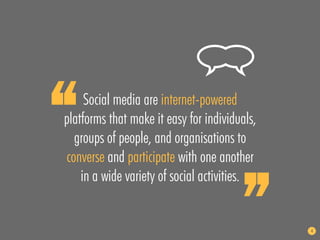 “    Social media are internet-powered
platforms that make it easy for individuals,
  groups of people, and organisations to“
converse and participate with one another
    in a wide variety of social activities.


                                               4
 