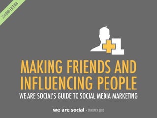 MAKING FRIENDS AND
INFLUENCING PEOPLE
WE ARE SOCIAL’S GUIDE TO SOCIAL MEDIA MARKETING
             we are social • JANUARY 2013
 