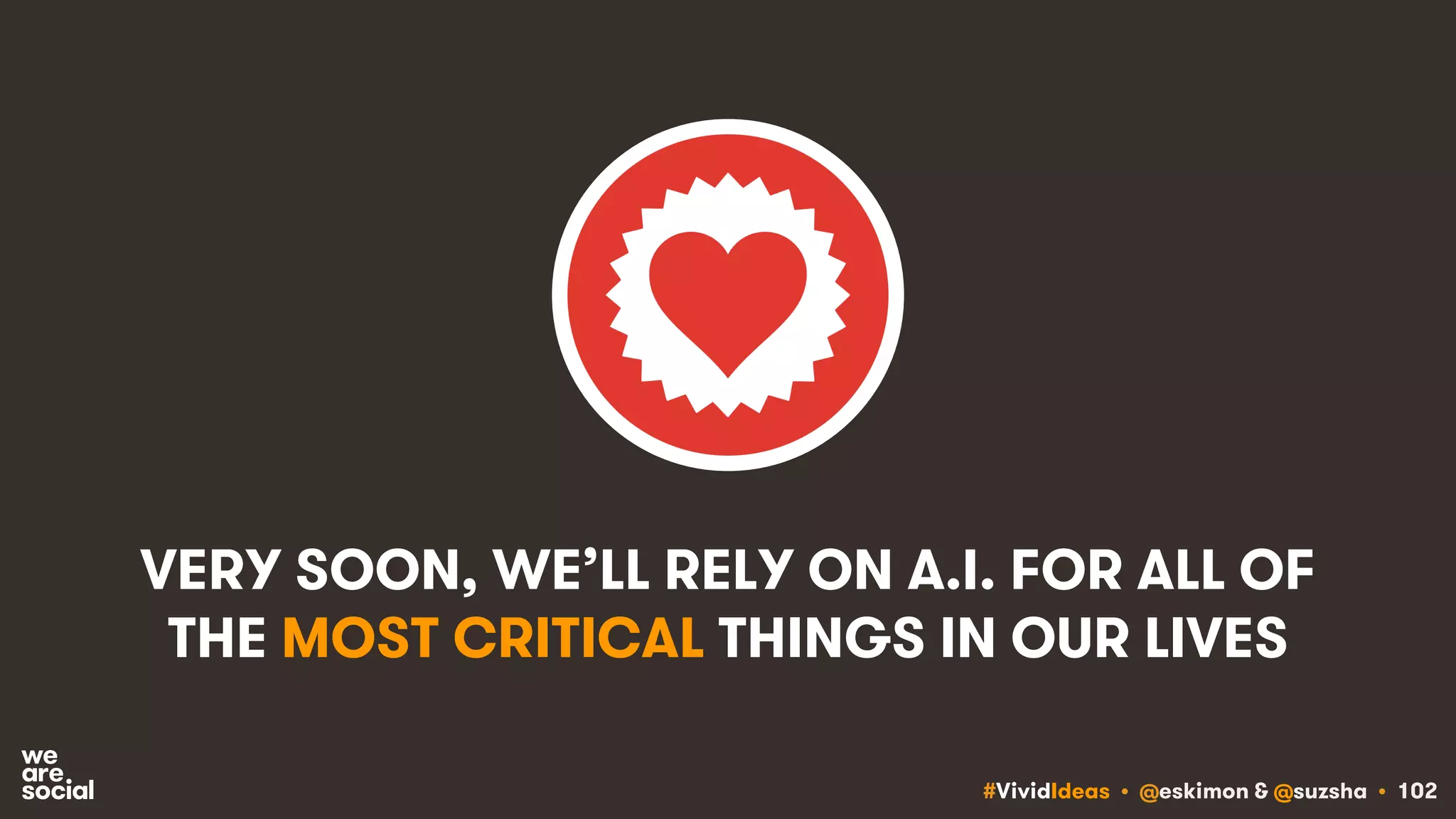 #VividIdeas • @eskimon & @suzsha • 102
VERY SOON, WE’LL RELY ON A.I. FOR ALL OF
THE MOST CRITICAL THINGS IN OUR LIVES
 