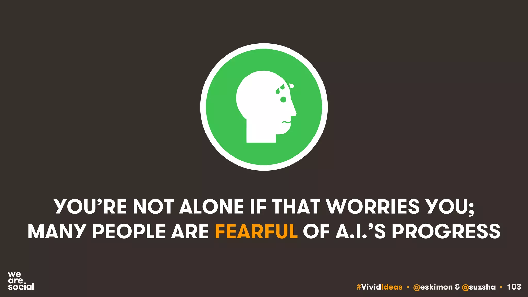 #VividIdeas • @eskimon & @suzsha • 103
YOU’RE NOT ALONE IF THAT WORRIES YOU;
MANY PEOPLE ARE FEARFUL OF A.I.’S PROGRESS
 