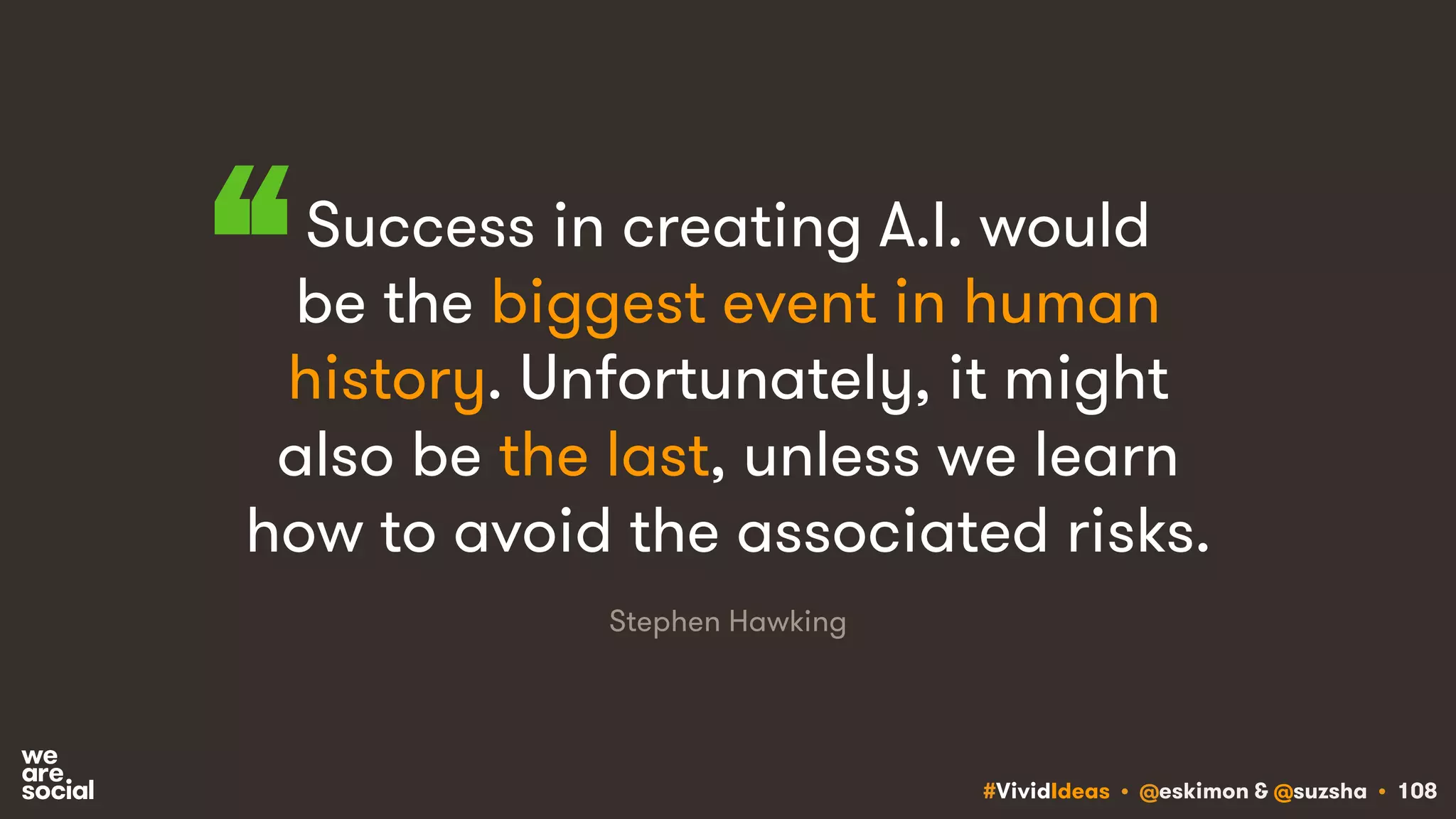 #VividIdeas • @eskimon & @suzsha • 108
Success in creating A.I. would
be the biggest event in human
history. Unfortunately, it might
also be the last, unless we learn
how to avoid the associated risks.
Stephen Hawking
“
 