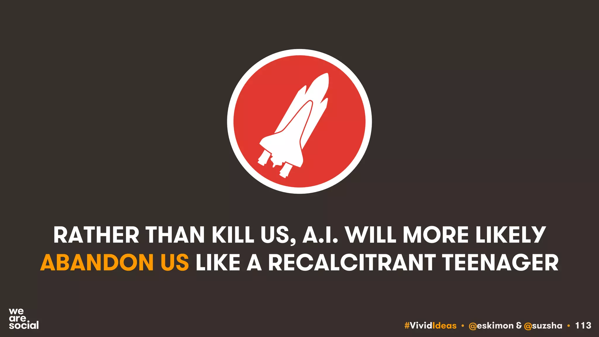 #VividIdeas • @eskimon & @suzsha • 113
RATHER THAN KILL US, A.I. WILL MORE LIKELY
ABANDON US LIKE A RECALCITRANT TEENAGER
 