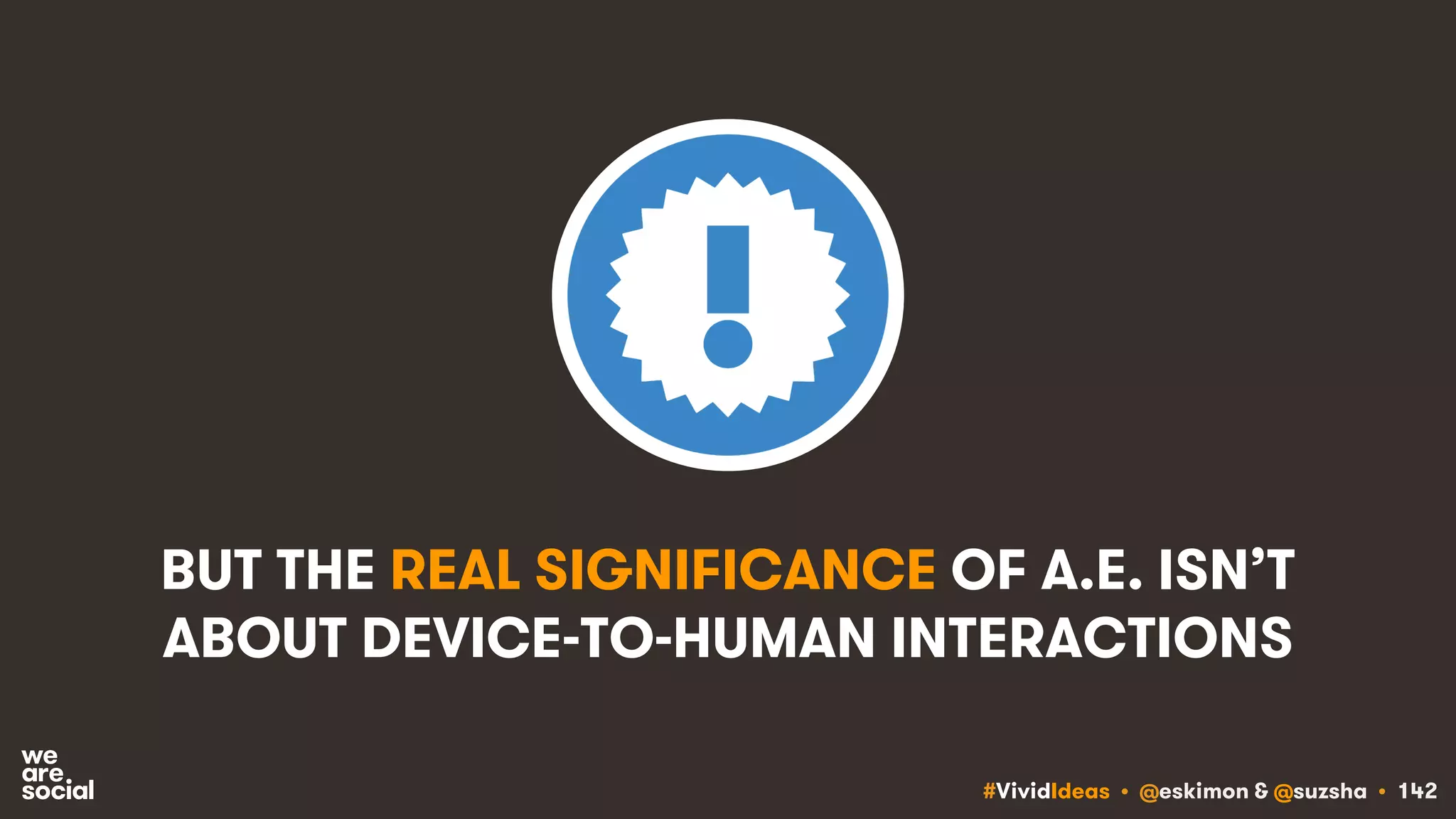 #VividIdeas • @eskimon & @suzsha • 142
BUT THE REAL SIGNIFICANCE OF A.E. ISN’T
ABOUT DEVICE-TO-HUMAN INTERACTIONS
 