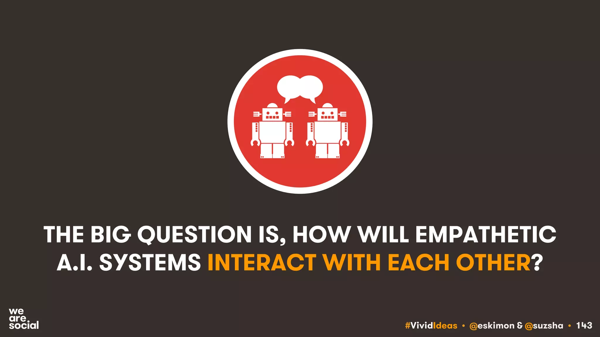 #VividIdeas • @eskimon & @suzsha • 143
THE BIG QUESTION IS, HOW WILL EMPATHETIC
A.I. SYSTEMS INTERACT WITH EACH OTHER?
 