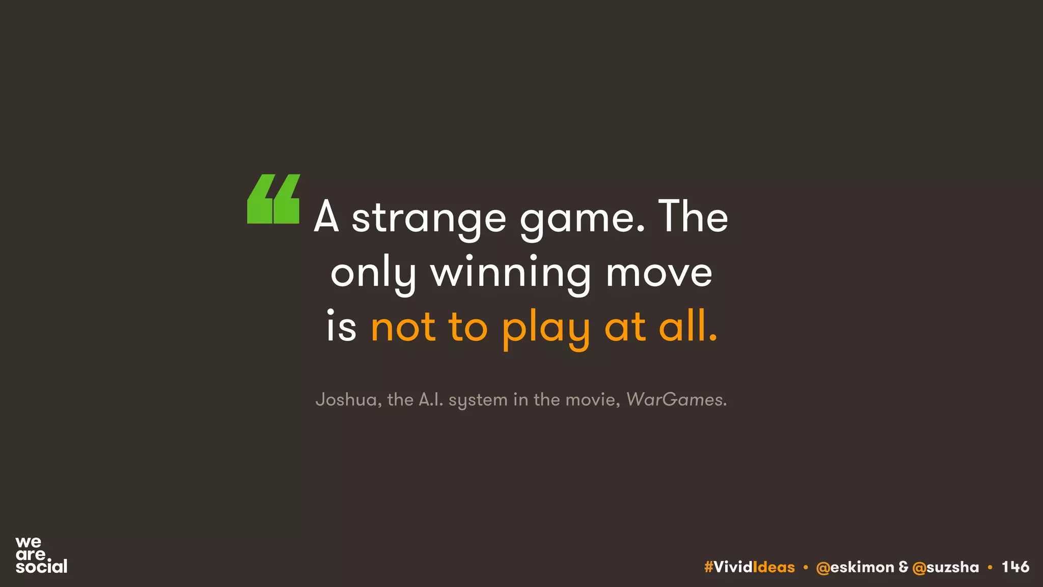 #VividIdeas • @eskimon & @suzsha • 146
A strange game. The
only winning move
is not to play at all.
Joshua, the A.I. system in the movie, WarGames.
“
 