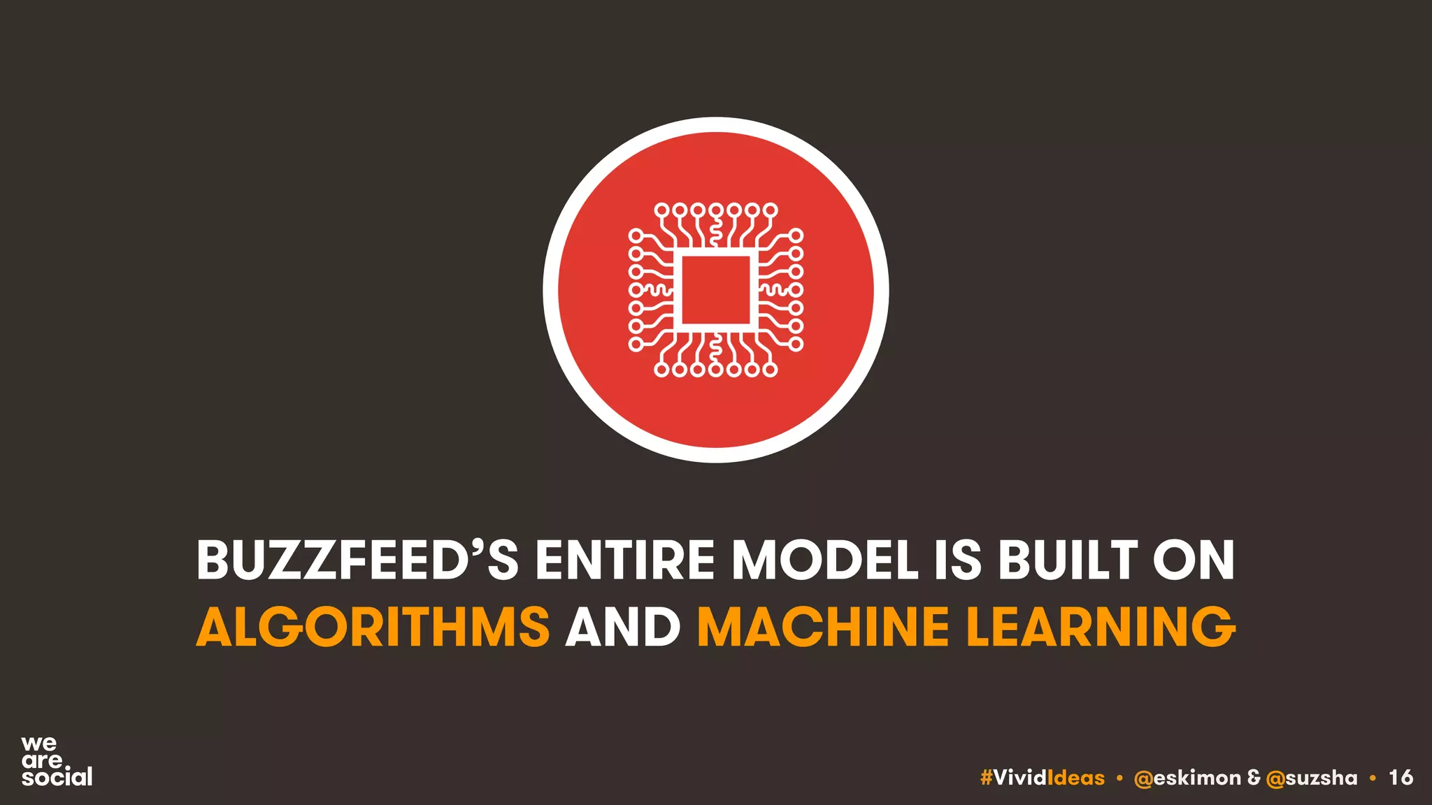 #VividIdeas • @eskimon & @suzsha • 16
BUZZFEED’S ENTIRE MODEL IS BUILT ON
ALGORITHMS AND MACHINE LEARNING
 