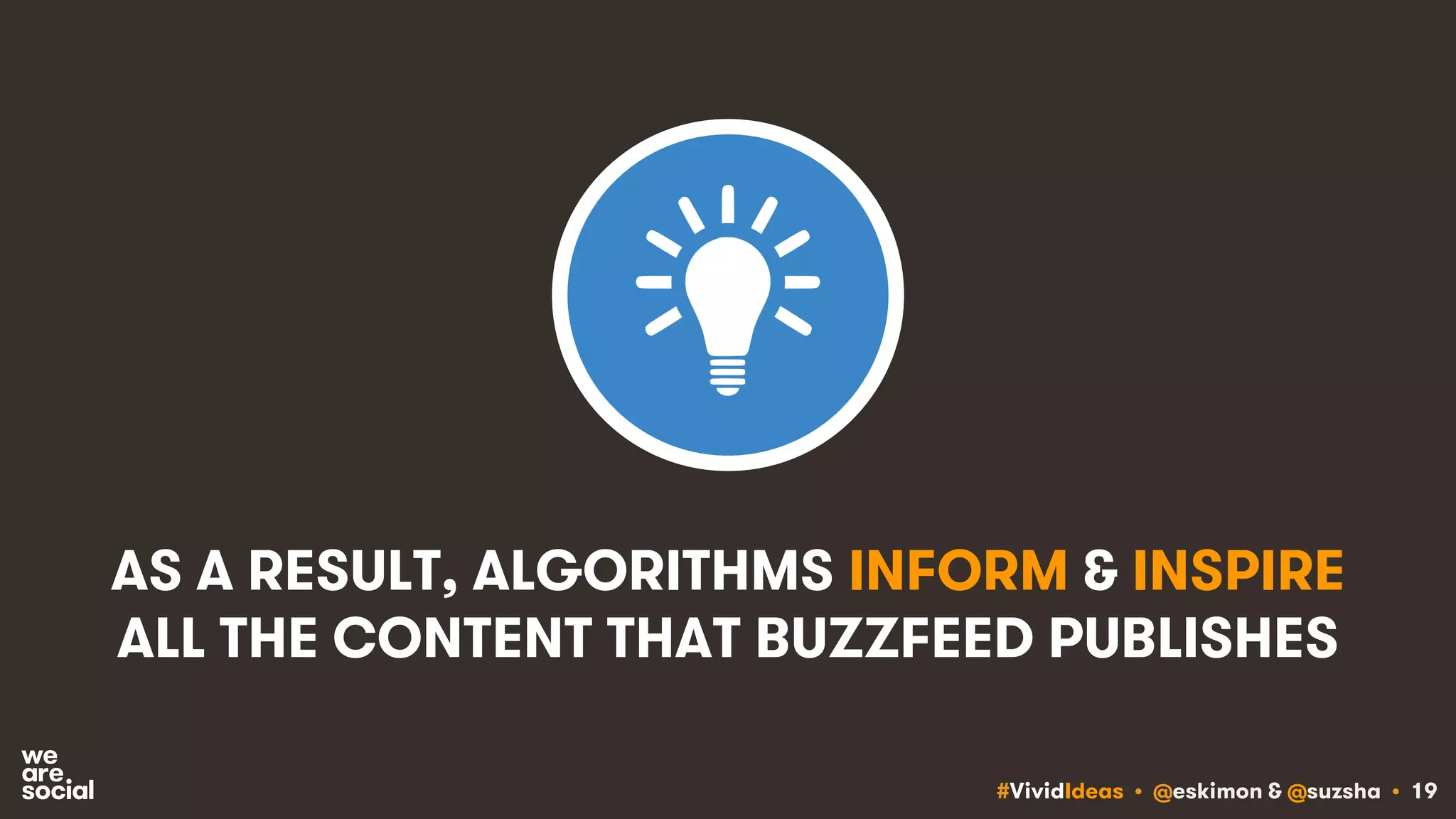 #VividIdeas • @eskimon & @suzsha • 19
AS A RESULT, ALGORITHMS INFORM & INSPIRE
ALL THE CONTENT THAT BUZZFEED PUBLISHES
 