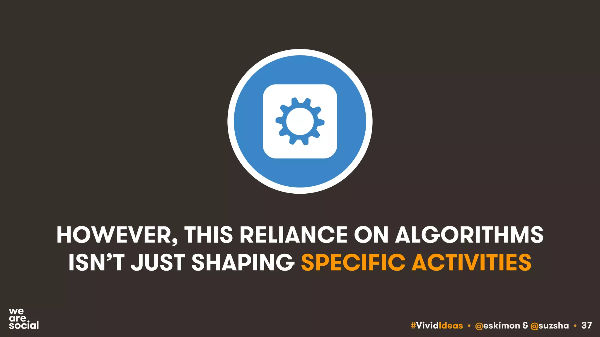 #VividIdeas • @eskimon & @suzsha • 37
HOWEVER, THIS RELIANCE ON ALGORITHMS
ISN’T JUST SHAPING SPECIFIC ACTIVITIES
 