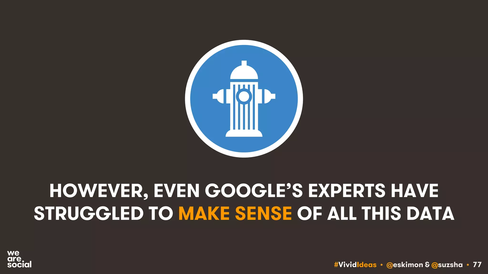 #VividIdeas • @eskimon & @suzsha • 77
HOWEVER, EVEN GOOGLE’S EXPERTS HAVE
STRUGGLED TO MAKE SENSE OF ALL THIS DATA
 