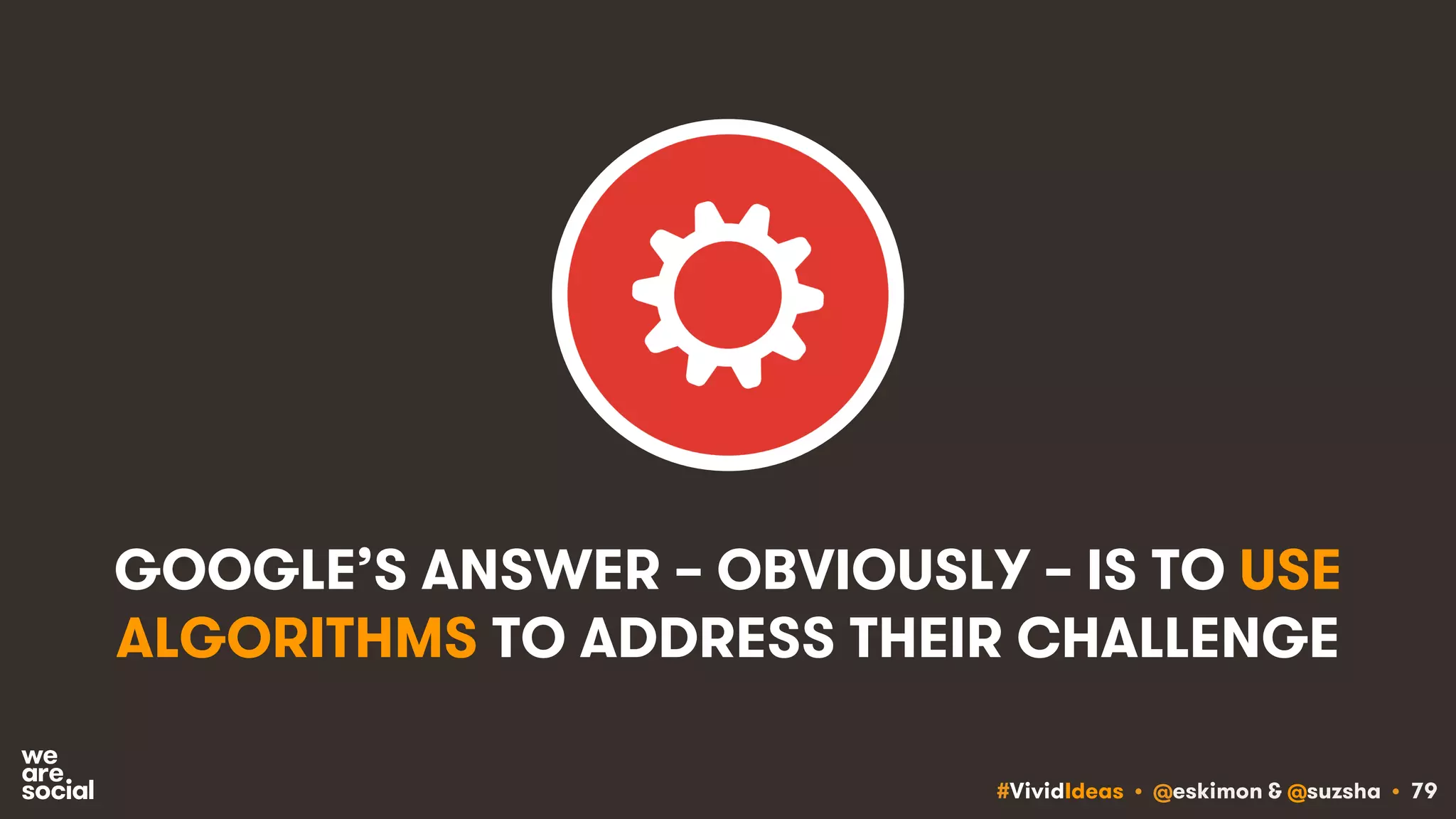 #VividIdeas • @eskimon & @suzsha • 79
GOOGLE’S ANSWER – OBVIOUSLY – IS TO USE
ALGORITHMS TO ADDRESS THEIR CHALLENGE
 