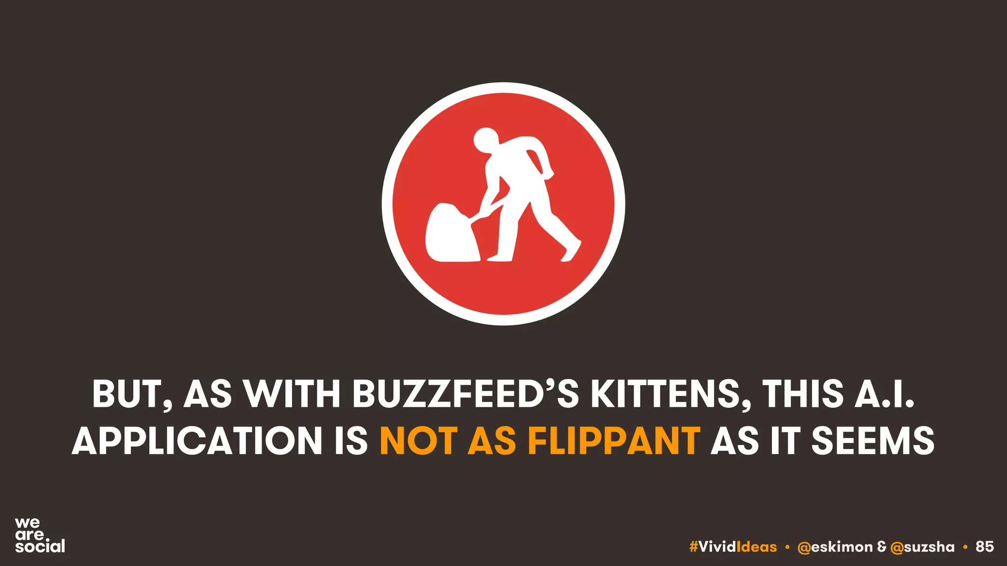 #VividIdeas • @eskimon & @suzsha • 85
BUT, AS WITH BUZZFEED’S KITTENS, THIS A.I.
APPLICATION IS NOT AS FLIPPANT AS IT SEEMS
 