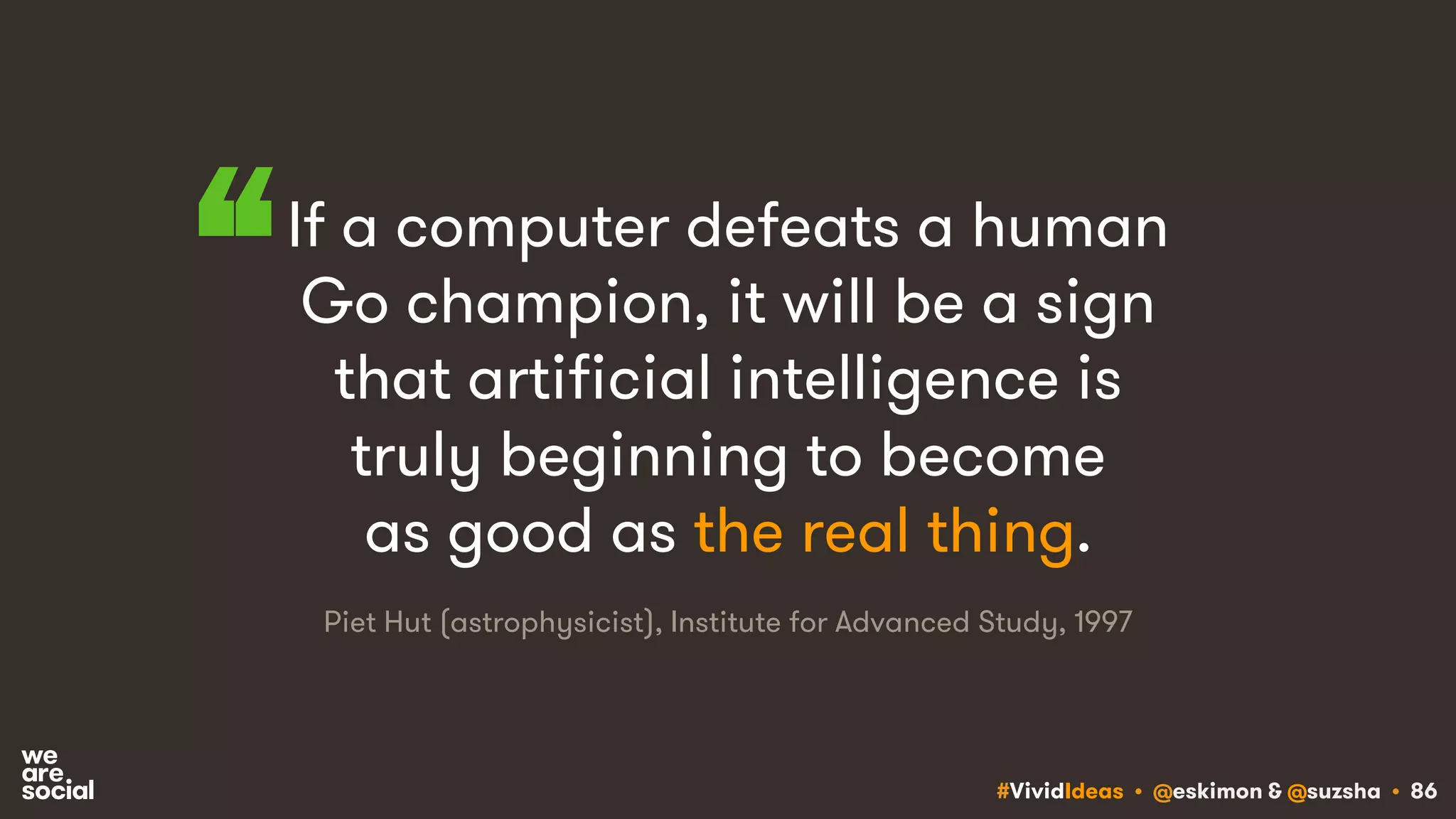 #VividIdeas • @eskimon & @suzsha • 86
If a computer defeats a human
Go champion, it will be a sign
that artificial intelligence is
truly beginning to become
as good as the real thing.
Piet Hut (astrophysicist), Institute for Advanced Study, 1997
“
 