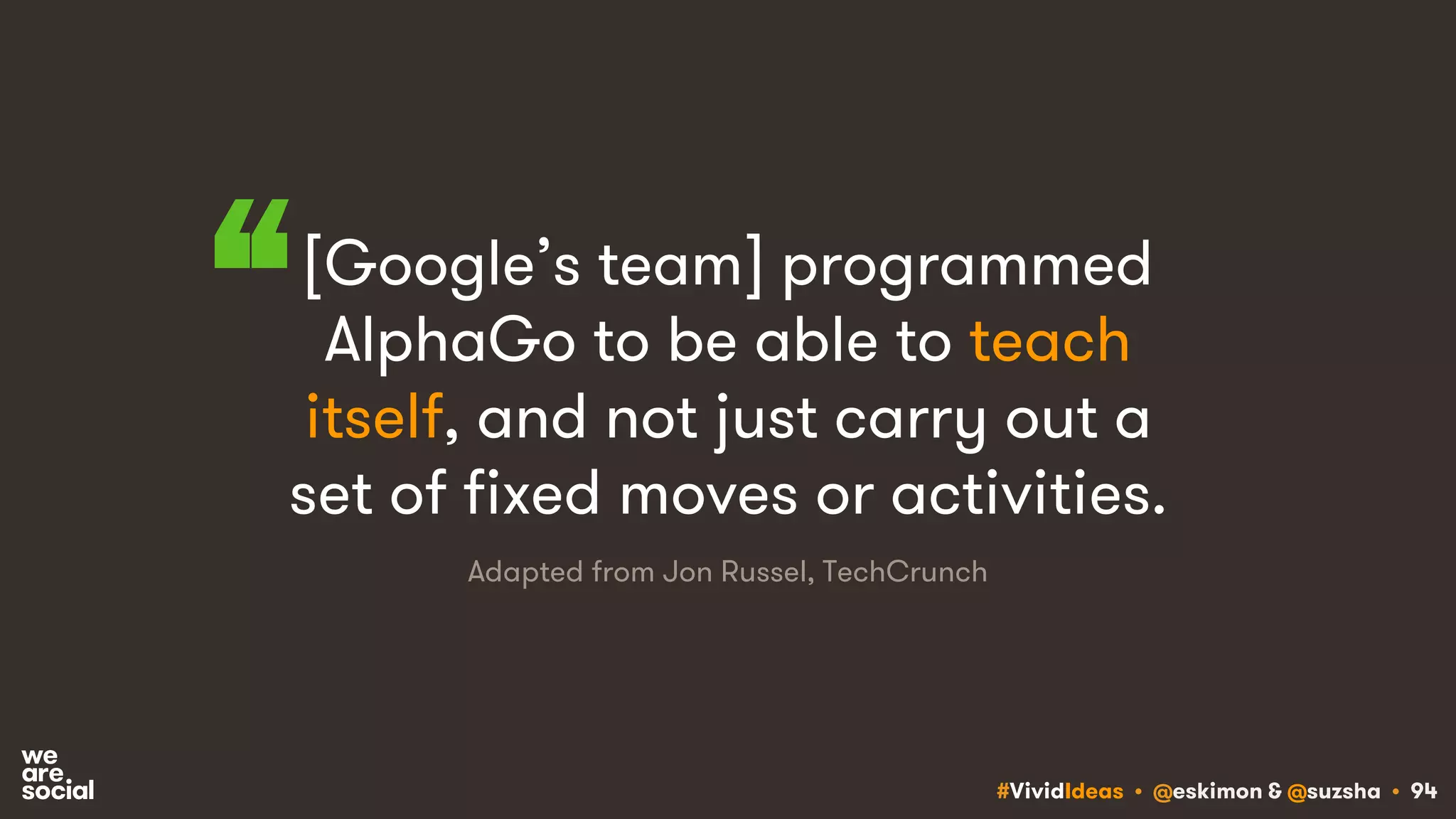 #VividIdeas • @eskimon & @suzsha • 94
[Google’s team] programmed
AlphaGo to be able to teach
itself, and not just carry out a
set of fixed moves or activities.
Adapted from Jon Russel, TechCrunch
“
 