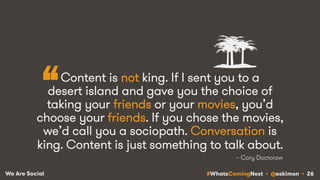 #WhatsComingNext • @eskimon • 26We Are Social
~ Cory Doctorow
“Content is not king. If I sent you to a
desert island and g...