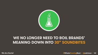 #WhatsComingNext • @eskimon • 42We Are Social
WE NO LONGER NEED TO BOIL BRANDS’
MEANING DOWN INTO 30” SOUNDBITES
 