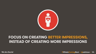 #WhatsComingNext • @eskimon • 44We Are Social
FOCUS ON CREATING BETTER IMPRESSIONS,
INSTEAD OF CREATING MORE IMPRESSIONS
 
