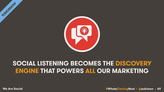 #WhatsComingNext • @eskimon • 69We Are Social
SOCIAL LISTENING BECOMES THE DISCOVERY
ENGINE THAT POWERS ALL OUR MARKETING
 