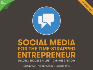 Social Media For Entrepreneurs • @eskimon • 1We Are Social
SOCIAL MEDIA
SIMON KEMP • WE ARE SOCIAL • JANUARY 2015
BUILDING SUCCESS IN JUST 10 MINUTES PER DAY
we
are
social
FOR THE TIME-STRAPPED!
ENTREPRENEUR!
 