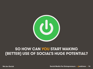 Social Media For Entrepreneurs • @eskimon • 16We Are Social
SO HOW CAN YOU START MAKING
(BETTER) USE OF SOCIAL’S HUGE POTE...