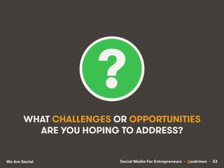 Social Media For Entrepreneurs • @eskimon • 23We Are Social
WHAT CHALLENGES OR OPPORTUNITIES
ARE YOU HOPING TO ADDRESS?
 