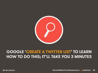 Social Media For Entrepreneurs • @eskimon • 36We Are Social
GOOGLE ‘CREATE A TWITTER LIST’ TO LEARN
HOW TO DO THIS; IT’LL ...