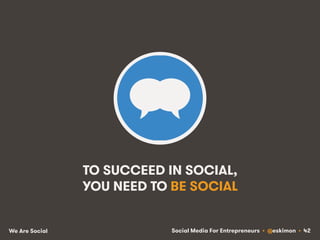 Social Media For Entrepreneurs • @eskimon • 42We Are Social
TO SUCCEED IN SOCIAL,
YOU NEED TO BE SOCIAL
 
