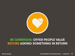 Social Media For Entrepreneurs • @eskimon • 48We Are Social
BE GENEROUS: OFFER PEOPLE VALUE
BEFORE ASKING SOMETHING IN RET...