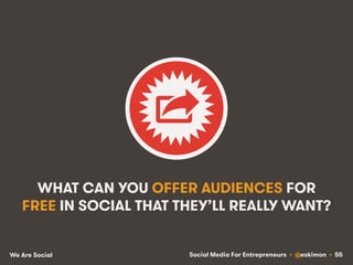 Social Media For Entrepreneurs • @eskimon • 55We Are Social
WHAT CAN YOU OFFER AUDIENCES FOR
FREE IN SOCIAL THAT THEY’LL R...