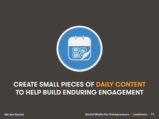 Social Media For Entrepreneurs • @eskimon • 71We Are Social
CREATE SMALL PIECES OF DAILY CONTENT
TO HELP BUILD ENDURING EN...