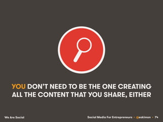 Social Media For Entrepreneurs • @eskimon • 74We Are Social
YOU DON’T NEED TO BE THE ONE CREATING
ALL THE CONTENT THAT YOU...
