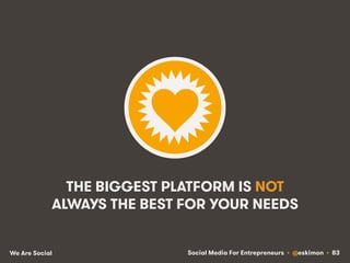Social Media For Entrepreneurs • @eskimon • 83We Are Social
THE BIGGEST PLATFORM IS NOT
ALWAYS THE BEST FOR YOUR NEEDS
 