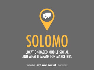 SOLOMO
  LOCATION-BASED MOBILE SOCIAL
AND WHAT IT MEANS FOR MARKETERS
  SIMON KEMP • we   are social • 26 APRIL 2012
 