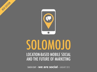 SOLOMOJO
LOCATION-BASED MOBILE SOCIAL
AND THE FUTURE OF MARKETING
SIMON KEMP • we   are social • JANUARY 2013
 
