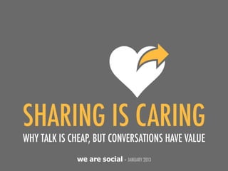 SHARING IS CARING
WHY TALK IS CHEAP, BUT CONVERSATIONS HAVE VALUE
             we are social • JANUARY 2013
 
