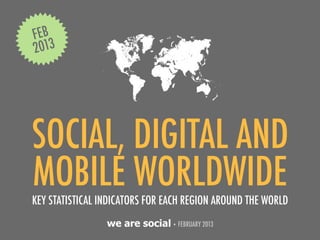 FEB
2013




SOCIAL, DIGITAL AND
MOBILE WORLDWIDE
KEY STATISTICAL INDICATORS FOR EACH REGION AROUND THE WORLD
                 we are social • FEBRUARY 2013
 
