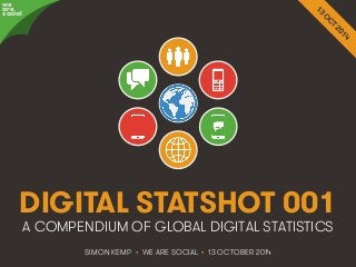 awree social 
DIGITAL STATSHOT 001 
A COMPENDIUM OF GLOBAL DIGITAL STATISTICS 
SIMON KEMP • WE ARE SOCIAL • 13 OCTOBER 2014 
We Are Social http://wearesocial.sg • @wearesocialsg 
 