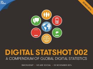 We Are Social http://wearesocial.sg • @wearesocialsg
DIGITAL STATSHOT 002
SIMON KEMP • WE ARE SOCIAL • 03 NOVEMBER 2014
A COMPENDIUM OF GLOBAL DIGITAL STATISTICS
we
are
social
 