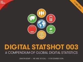 awree social 
DIGITAL STATSHOT 003 
A COMPENDIUM OF GLOBAL DIGITAL STATISTICS 
SIMON KEMP • WE ARE SOCIAL • 11 DECEMBER 2014 
We Are Social http://wearesocial.sg • @wearesocialsg 
 