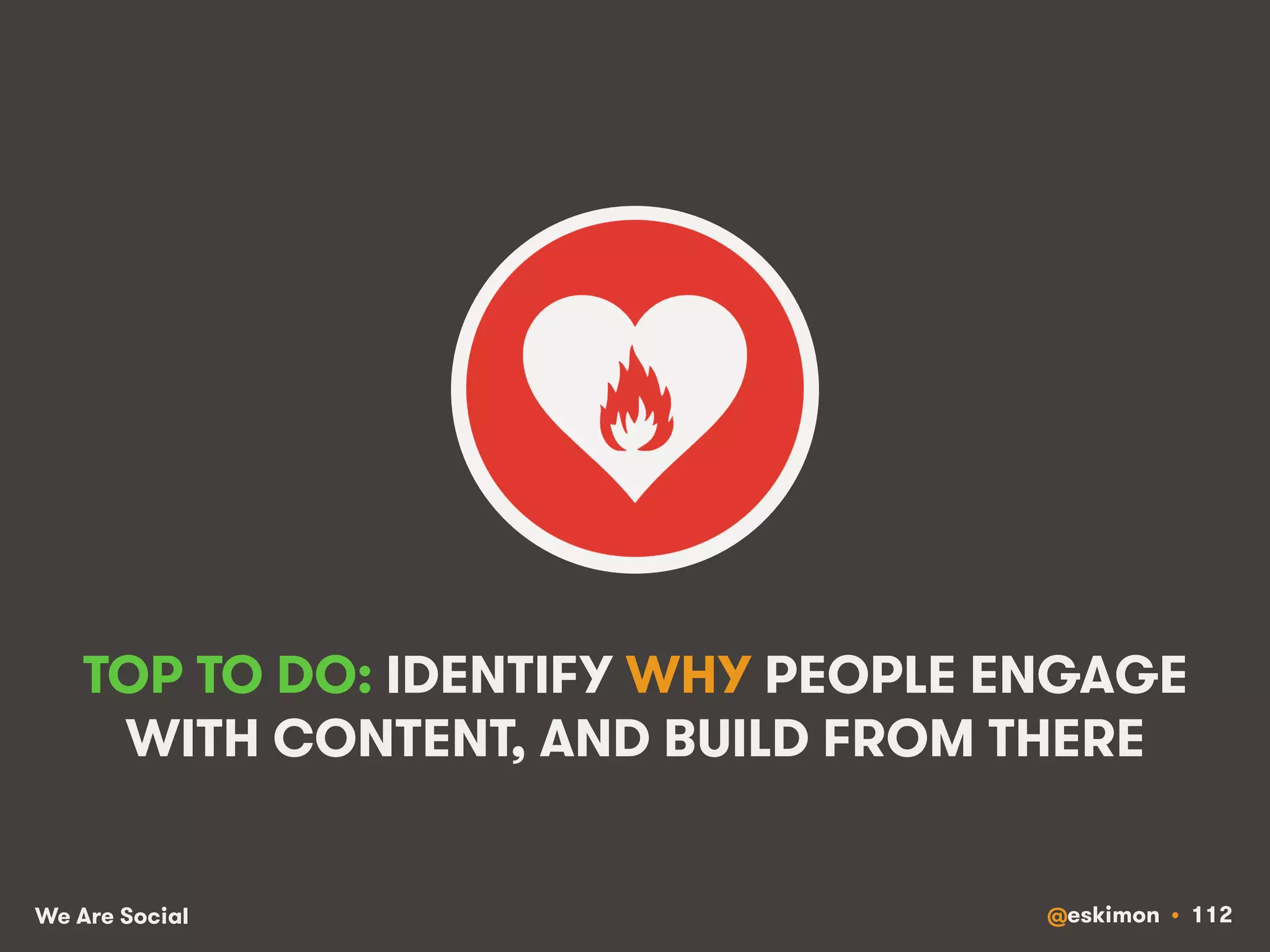 TOP TO DO: IDENTIFY WHY PEOPLE ENGAGE 
WITH CONTENT, AND BUILD FROM THERE 
We Are Social @eskimon • 112 
 