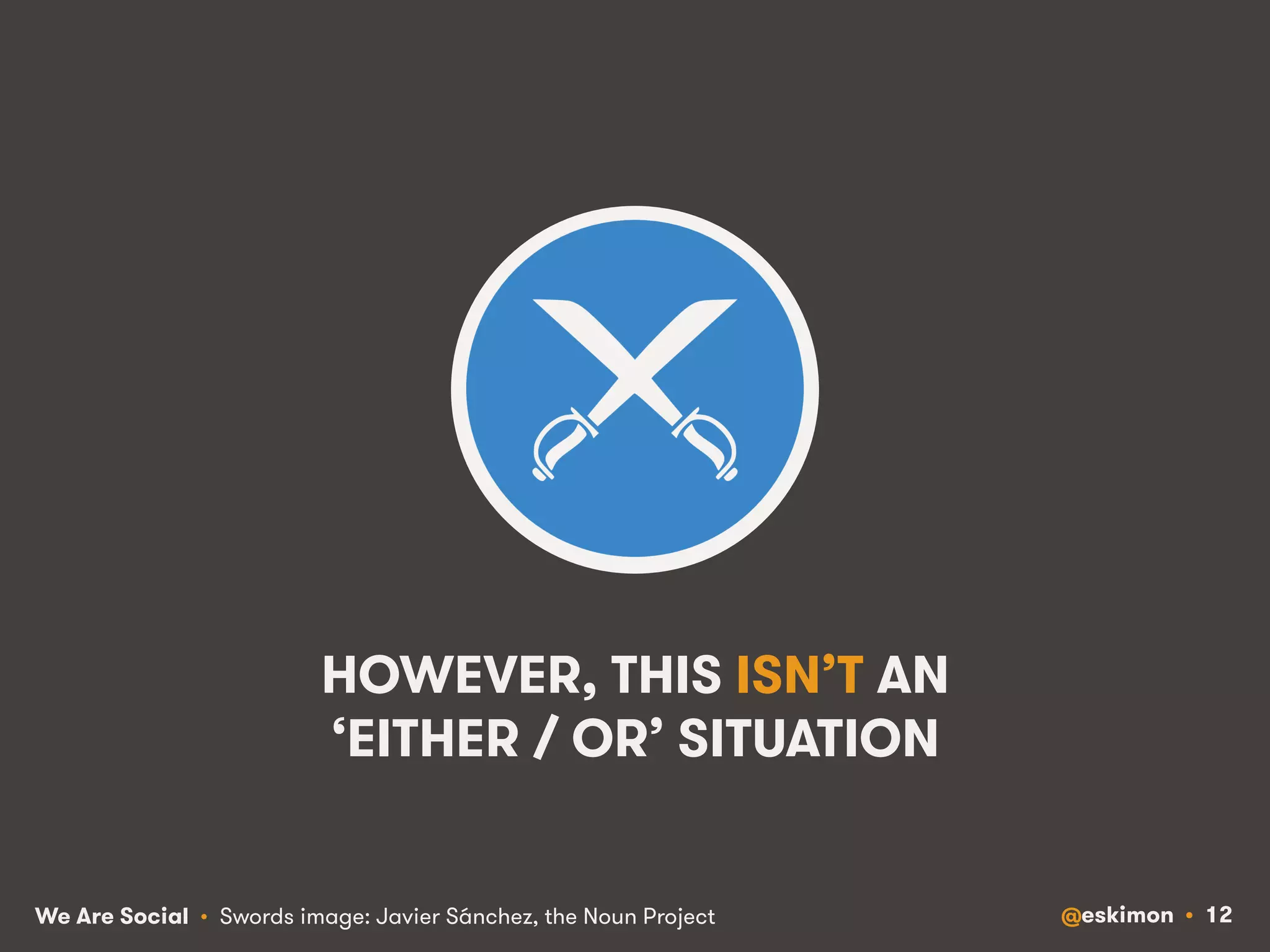 HOWEVER, THIS ISN’T AN 
‘EITHER / OR’ SITUATION 
We Are Social @eskimon • 12 
• Swords image: Javier Sánchez, the Noun Project 
 