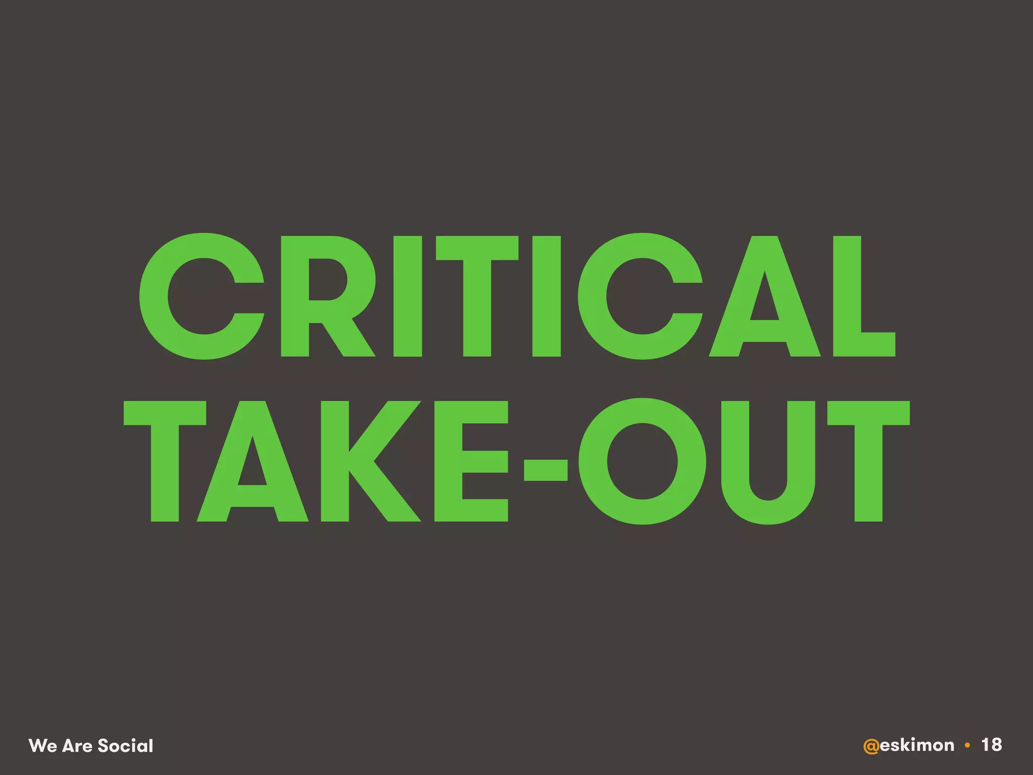 CRITICAL 
TAKE-OUT 
We Are Social @eskimon • 18 
 