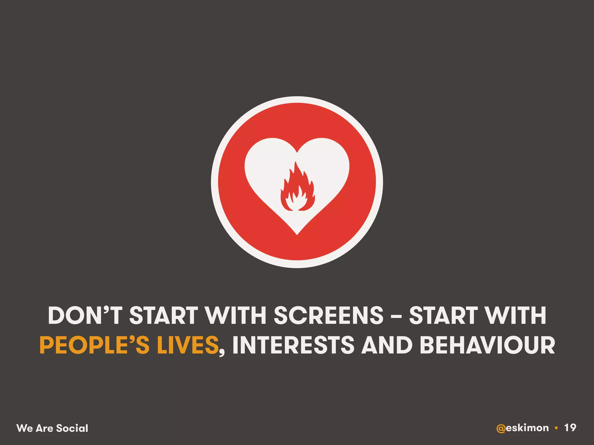 DON’T START WITH SCREENS – START WITH 
PEOPLE’S LIVES, INTERESTS AND BEHAVIOUR 
We Are Social @eskimon • 19 
 